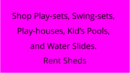 Shop Play-sets, Swing-sets, Play-houses, Kid’s Pools, and Water Slides. Rent Sheds